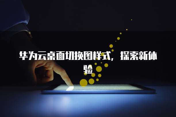 华为云桌面切换图样式,探索新体验