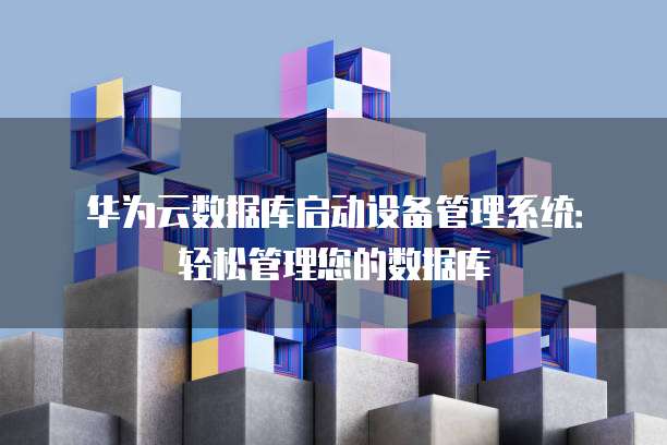 华为云数据库启动设备管理系统:轻松管理您的数据库