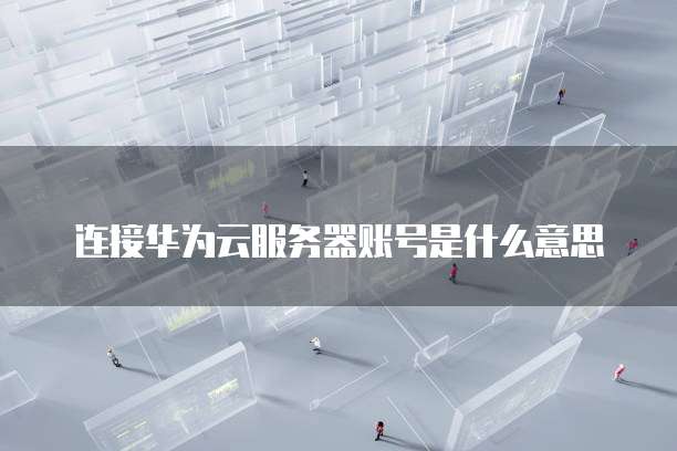 连接华为云服务器账号是什么意思