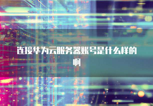 连接华为云服务器账号是什么样的啊