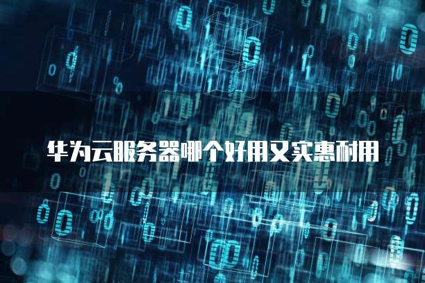 华为云服务器哪个好用又实惠耐用