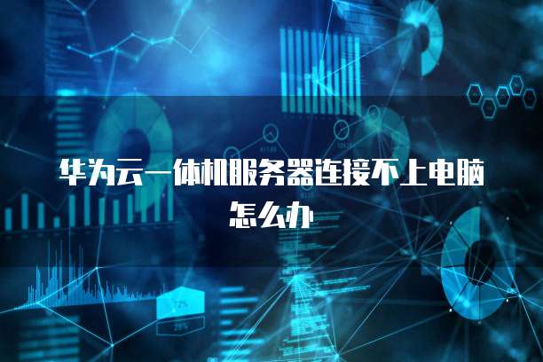 华为云一体机服务器连接不上电脑怎么办