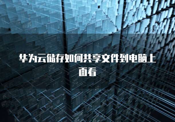 华为云储存如何共享文件到电脑上面看