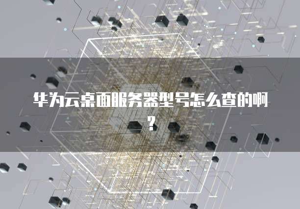 华为云桌面服务器型号怎么查的啊?