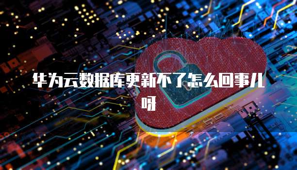 华为云数据库更新不了怎么回事儿呀