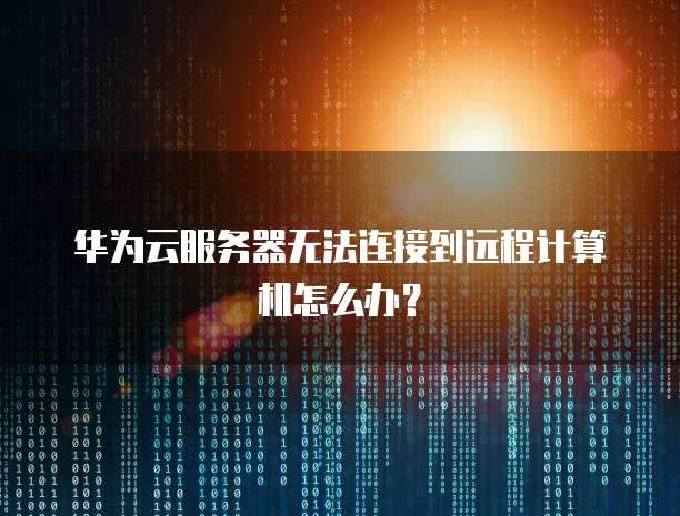 华为云服务器无法连接到远程计算机怎么办？