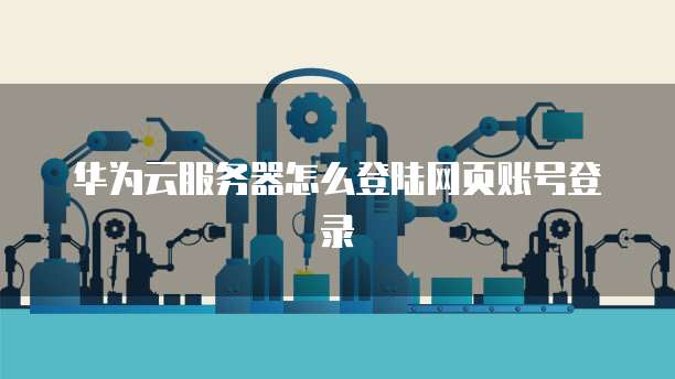 华为云服务器怎么登陆网页账号登录
