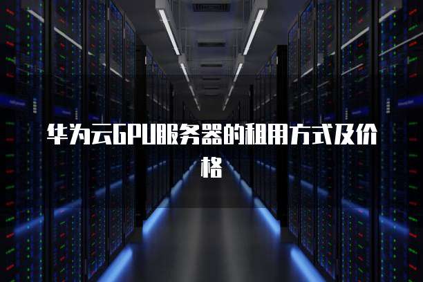 华为云GPU服务器的租用方式及价格