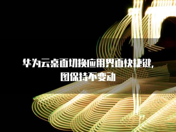 华为云桌面切换应用界面快捷键,图保持不变动