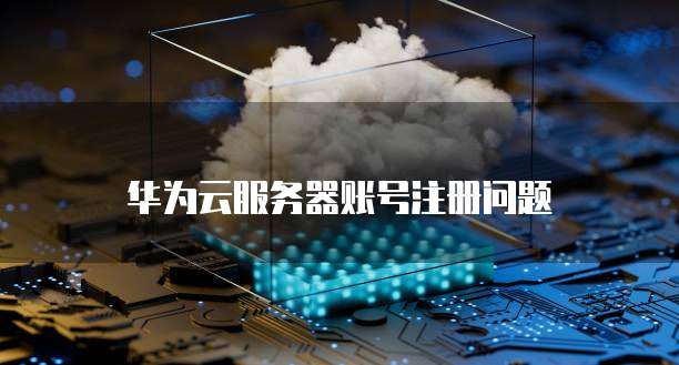 华为云服务器账号注册问题