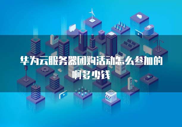 华为云服务器团购活动怎么参加的啊多少钱