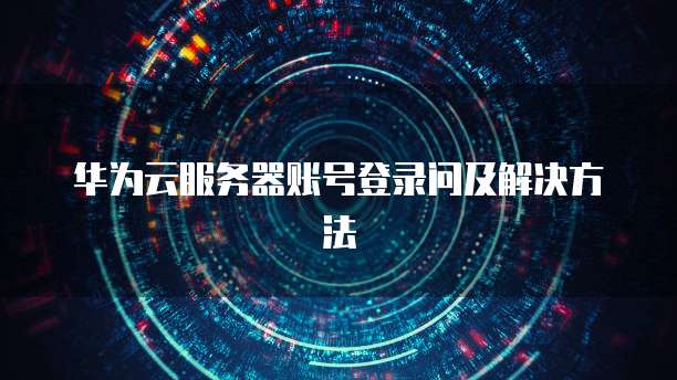 华为云服务器账号登录问及解决方法