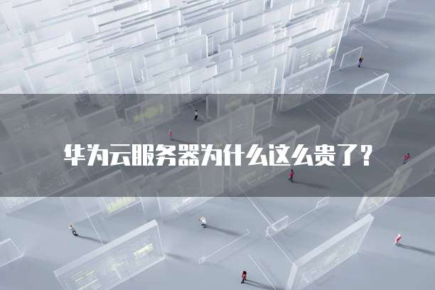 华为云服务器为什么这么贵了?