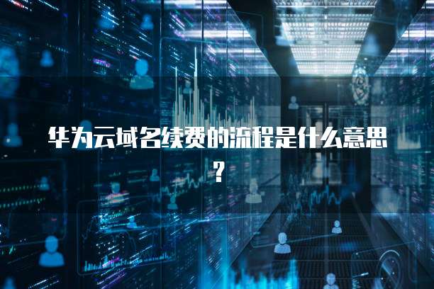 华为云域名续费的流程是什么意思？