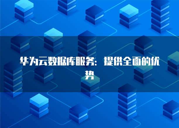 华为云数据库服务:提供全面的优势