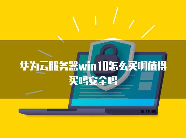 华为云服务器win10怎么买啊值得买吗安全吗
