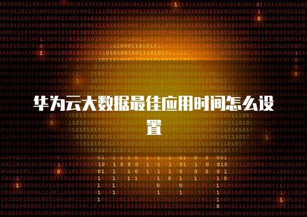华为云大数据最佳应用时间怎么设置