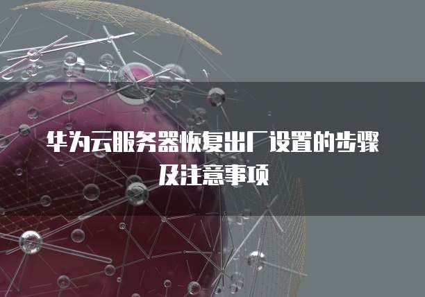 华为云服务器恢复出厂设置的步骤及注意事项