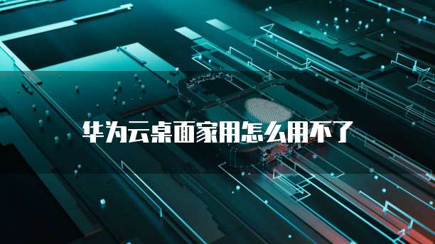 华为云桌面家用怎么用不了