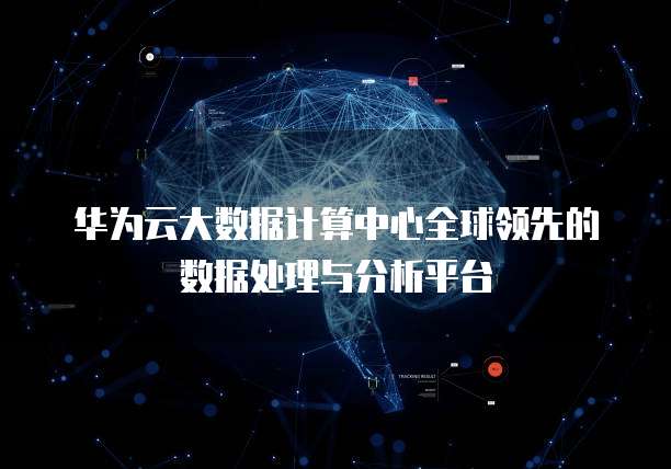 华为云大数据计算中心全球领先的数据处理与分析平台