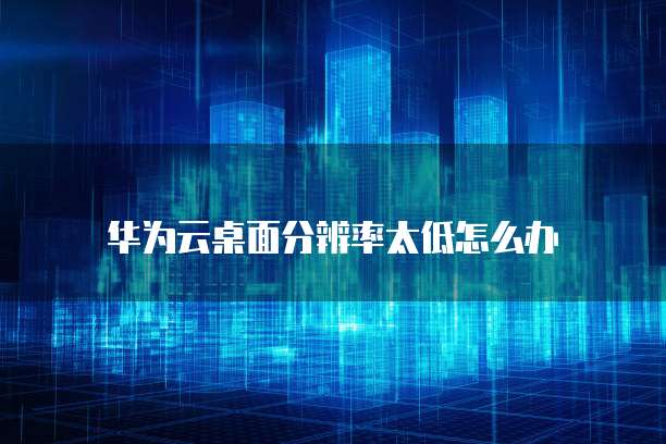 华为云桌面分辨率太低怎么办