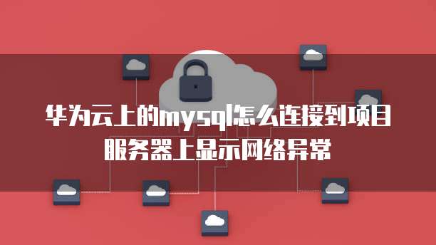华为云上的mysql怎么连接到项目服务器上显示网络异常