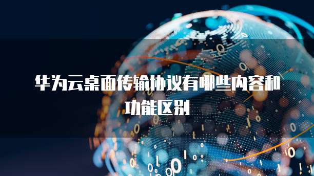 华为云桌面传输协议有哪些内容和功能区别