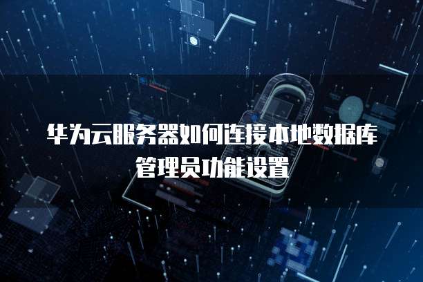 华为云服务器如何连接本地数据库管理员功能设置