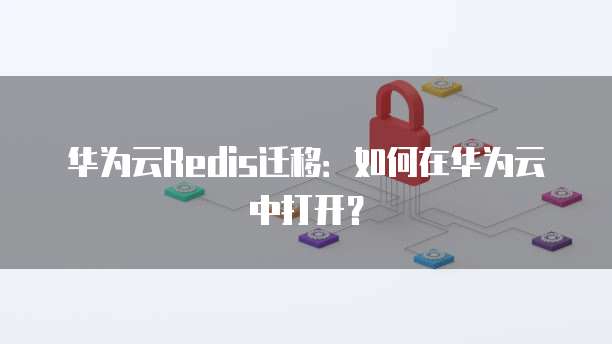 华为云Redis迁移:如何在华为云中打开?