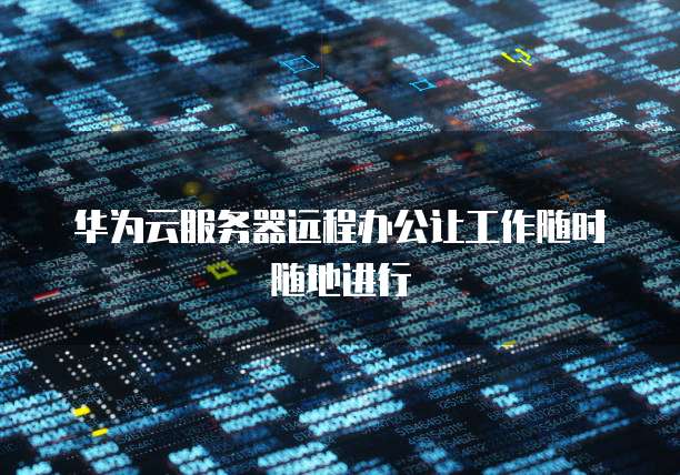 华为云服务器远程办公让工作随时随地进行