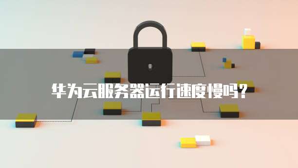 华为云服务器运行速度慢吗？