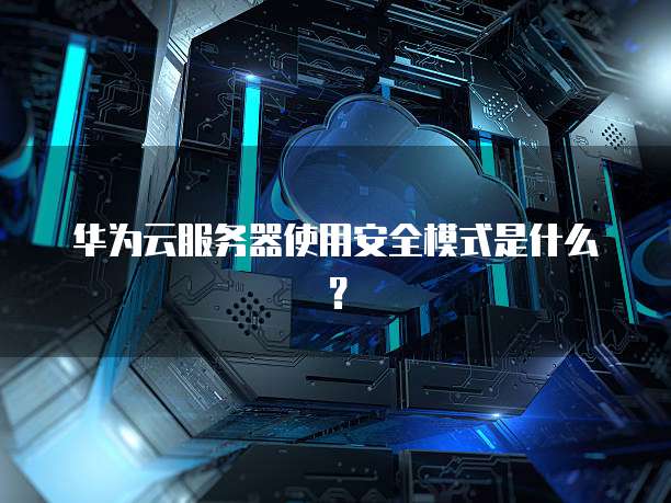 华为云服务器使用安全模式是什么?