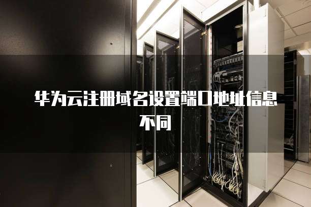 华为云注册域名设置端口地址信息不同