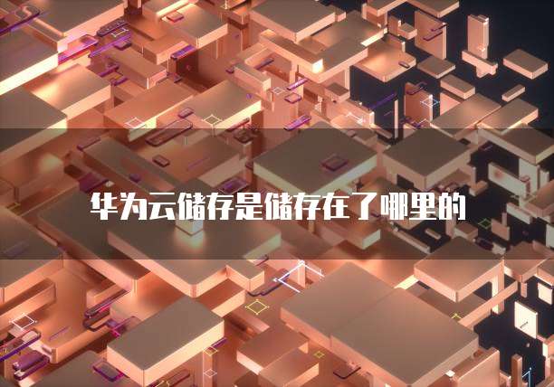 华为云储存是储存在了哪里的