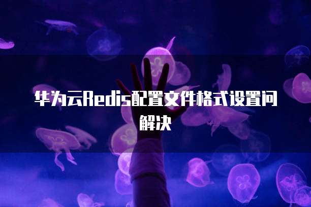 华为云Redis配置文件格式设置问解决