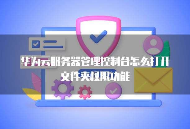 华为云服务器管理控制台怎么打开文件夹权限功能