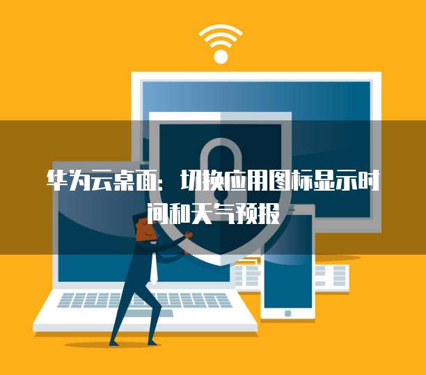 华为云桌面:切换应用图标显示时间和天气预报