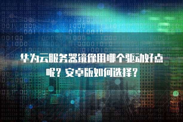 华为云服务器镜像用哪个驱动好点呢?安卓版如何选择?