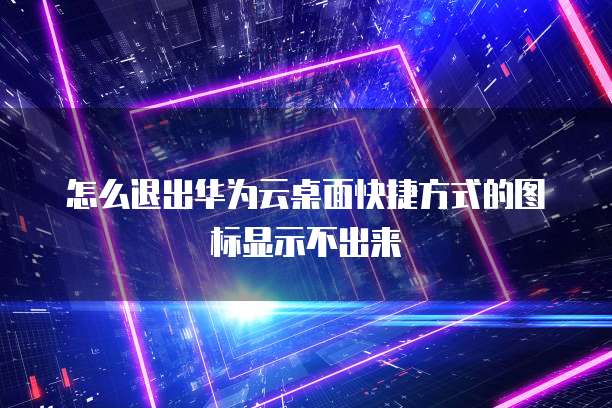 怎么退出华为云桌面快捷方式的图标显示不出来