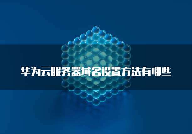 华为云服务器域名设置方法有哪些
