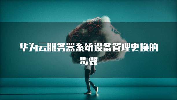 华为云服务器系统设备管理更换的步骤
