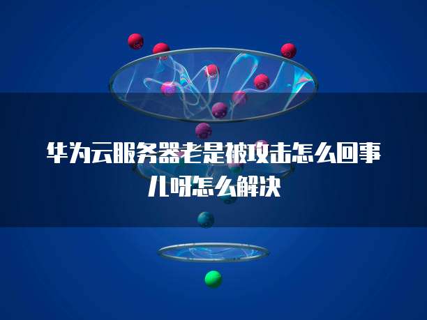 华为云服务器老是被攻击怎么回事儿呀怎么解决