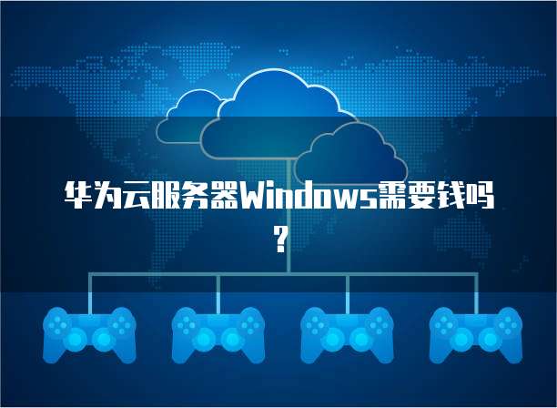 华为云服务器Windows需要钱吗?