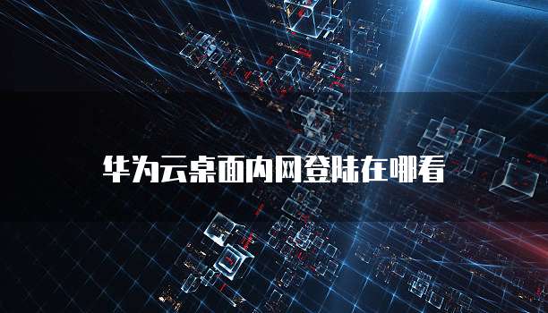 华为云桌面内网登陆在哪看