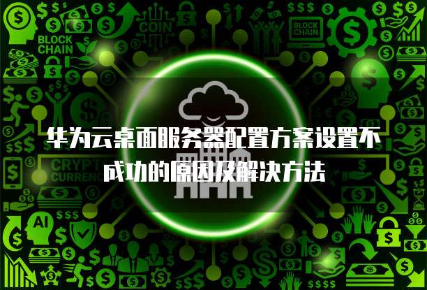 华为云桌面服务器配置方案设置不成功的原因及解决方法
