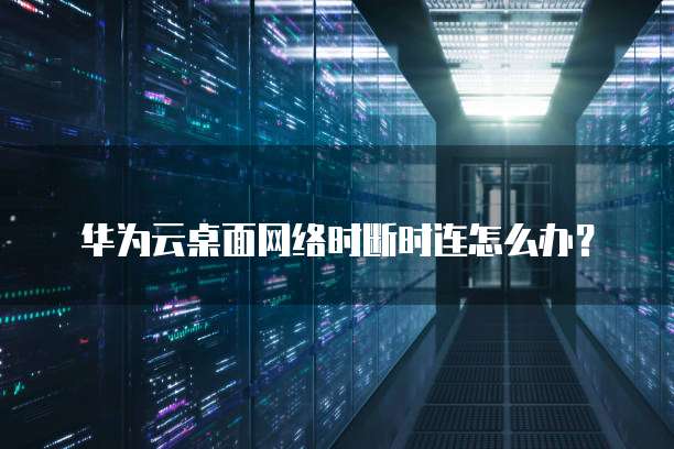华为云桌面网络时断时连怎么办？