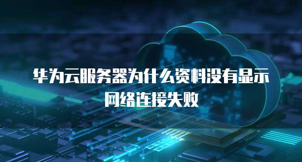 华为云服务器为什么资料没有显示网络连接失败