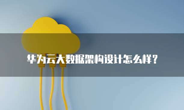 华为云大数据架构设计怎么样?