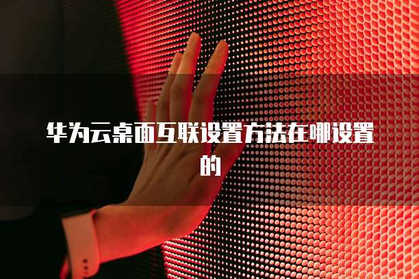 华为云桌面互联设置方法在哪设置的