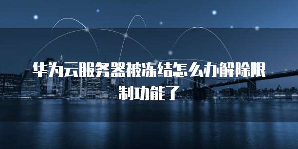 华为云服务器被冻结怎么办解除限制功能了